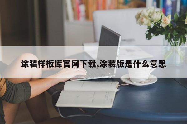 涂装样板库官网下载,涂装版是什么意思
