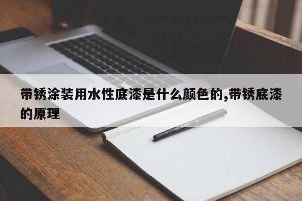 带锈涂装用水性底漆是什么颜色的,带锈底漆的原理