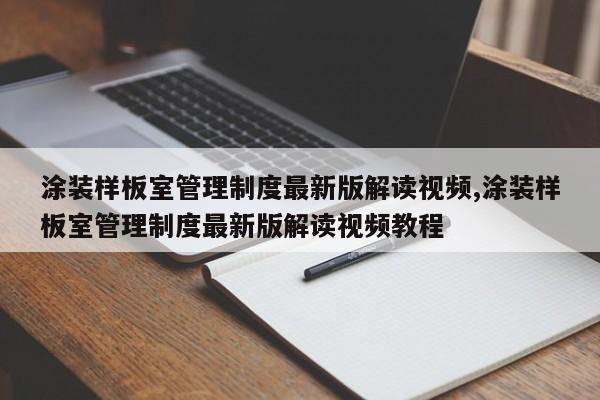 涂装样板室管理制度最新版解读视频,涂装样板室管理制度最新版解读视频教程