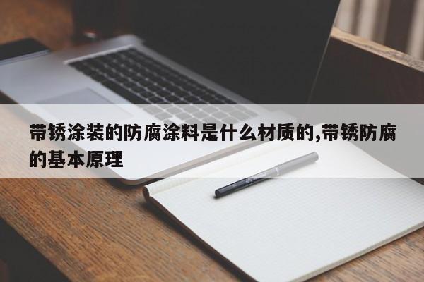 带锈涂装的防腐涂料是什么材质的,带锈防腐的基本原理