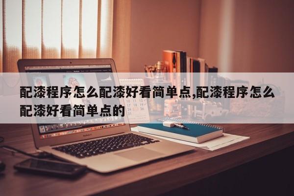 配漆程序怎么配漆好看简单点,配漆程序怎么配漆好看简单点的