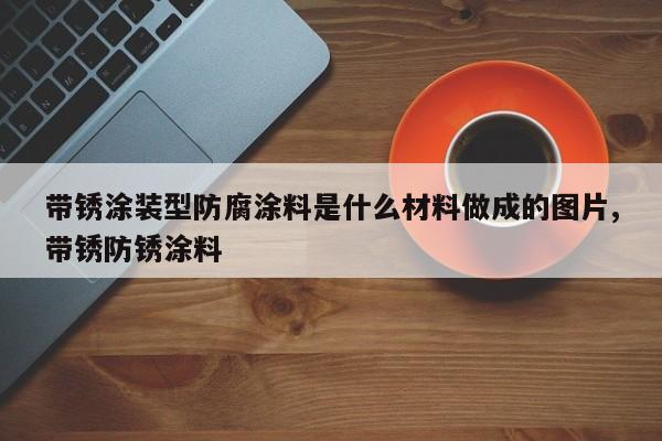 带锈涂装型防腐涂料是什么材料做成的图片,带锈防锈涂料